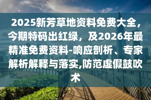 2025新芳草地資料免費(fèi)大全，今期特碼出紅綠，及2026年最精準(zhǔn)免費(fèi)資料-響應(yīng)剖析、專家解析解釋與落實(shí),防范虛假鼓吹術(shù)