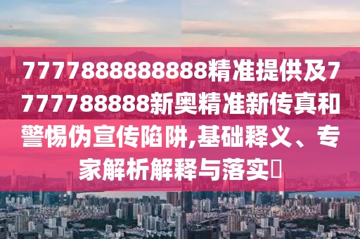 7777888888888精準提供及7777788888新奧精準新傳真和警惕偽宣傳陷阱,基礎釋義、專家解析解釋與落實?