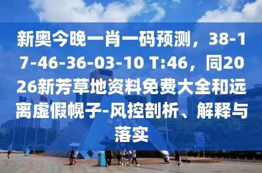 新奧今晚一肖一碼預測，38-17-46-36-03-10 T:46，同2026新芳草地資料免費大全和遠離虛假幌子-風控剖析、解釋與落實