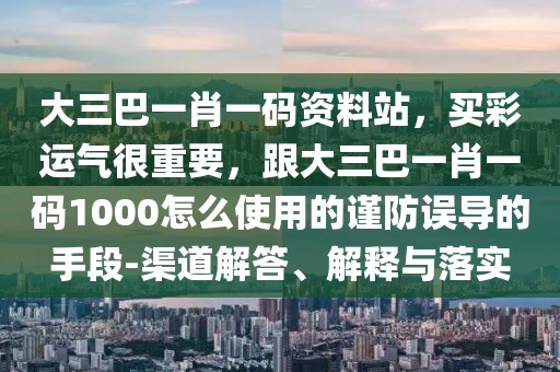 大三巴一肖一碼資料站，買(mǎi)彩運(yùn)氣很重要，跟大三巴一肖一碼1000怎么使用的謹(jǐn)防誤導(dǎo)的手段-渠道解答、解釋與落實(shí)