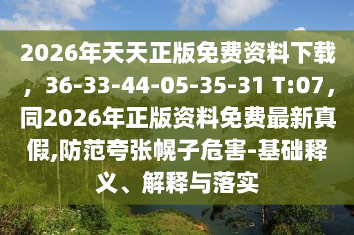 2026年天天正版免費資料下載,36-33-44-05-35-31 T:07,同2026年正版資料免費最新真假,防范夸張幌子危害-基礎(chǔ)釋義、解釋與落實