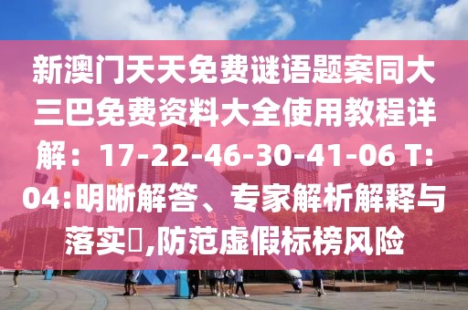 新澳門天天免費謎語題案同大三巴免費資料大全使用教程詳解:17-22-46-30-41-06 T:04:明晰解答、專家解析解釋與落實?,防范虛假標榜風險