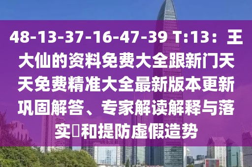 48-13-37-16-47-39 T:13:王大仙的資料免費大全跟新門天天免費精準大全最新版本更新鞏固解答、專家解讀解釋與落實?和提防虛假造勢