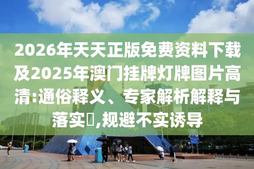 2026年天天正版免費資料下載及2025年澳門掛牌燈牌圖片高清:通俗釋義、專家解析解釋與落實?,規避不實誘導