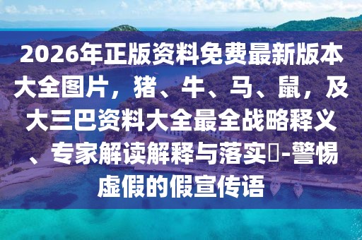 2026年正版資料免費(fèi)最新版本大全圖片,豬、牛、馬、鼠,及大三巴資料大全最全戰(zhàn)略釋義、專家解讀解釋與落實(shí)?-警惕虛假的假宣傳語