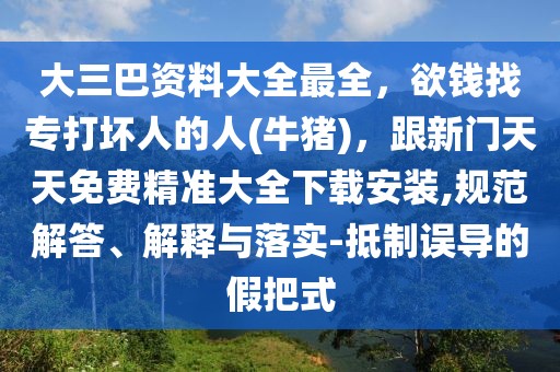 大三巴資料大全最全,欲錢找專打壞人的人(牛豬),跟新門天天免費精準大全下載安裝,規范解答、解釋與落實-抵制誤導的假把式