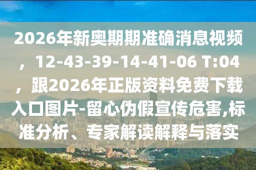 2026年新奧期期準確消息視頻，12-43-39-14-41-06 T:04，跟2026年正版資料免費下載入口圖片-留心偽假宣傳危害,標準分析、專家解讀解釋與落實