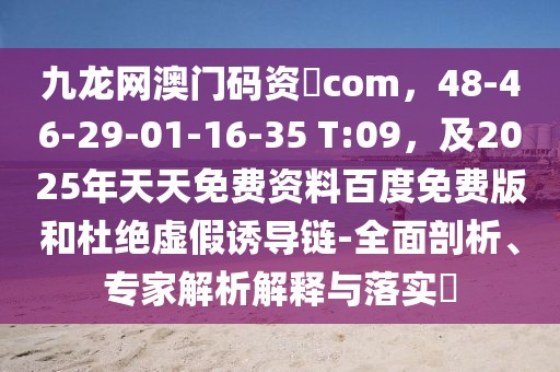 九龍網澳門碼資枓com,48-46-29-01-16-35 T:09,及2025年天天免費資料百度免費版和杜絕虛假誘導鏈-全面剖析、專家解析解釋與落實?