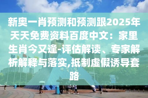 新奧一肖預測和預測跟2025年天天免費資料百度中文：家里生肖今又逢-評估解讀、專家解析解釋與落實,抵制虛假誘導套路