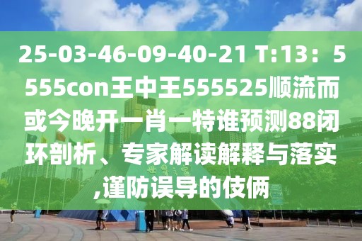 25-03-46-09-40-21 T:13：5555con王中王555525順流而或今晚開一肖一特誰預測88閉環剖析、專家解讀解釋與落實,謹防誤導的伎倆