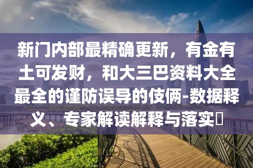 新門內(nèi)部最精確更新，有金有土可發(fā)財，和大三巴資料大全最全的謹(jǐn)防誤導(dǎo)的伎倆-數(shù)據(jù)釋義、專家解讀解釋與落實?