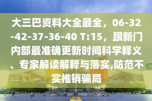 大三巴資料大全最全，06-32-42-37-36-40 T:15，跟新門內部最準確更新時間科學釋義、專家解讀解釋與落實,防范不實推銷騙局