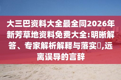 大三巴資料大全最全同2026年新芳草地資料免費大全:明晰解答、專家解析解釋與落實?,遠離誤導的言辭