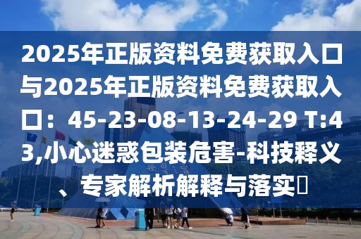 2025年正版資料免費(fèi)獲取入口與2025年正版資料免費(fèi)獲取入口：45-23-08-13-24-29 T:43,小心迷惑包裝危害-科技釋義、專家解析解釋與落實(shí)?