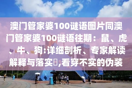 澳門管家婆100謎語圖片同澳門管家婆100謎語往期：鼠、虎、牛、狗:詳細剖析、專家解讀解釋與落實?,看穿不實的偽裝