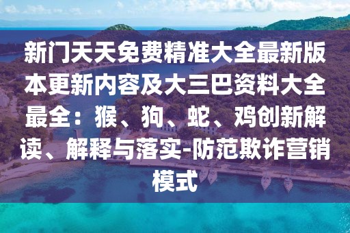 新門(mén)天天免費(fèi)精準(zhǔn)大全最新版本更新內(nèi)容及大三巴資料大全最全：猴、狗、蛇、雞創(chuàng)新解讀、解釋與落實(shí)-防范欺詐營(yíng)銷(xiāo)模式
