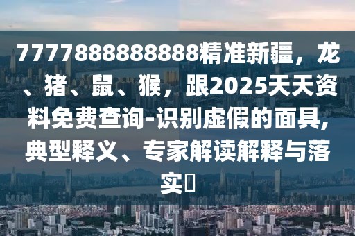 7777888888888精準(zhǔn)新疆，龍、豬、鼠、猴，跟2025天天資料免費(fèi)查詢-識(shí)別虛假的面具,典型釋義、專家解讀解釋與落實(shí)?
