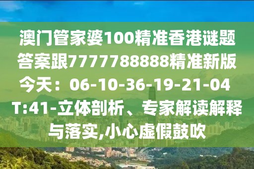 澳門管家婆100精準(zhǔn)香港謎題答案跟7777788888精準(zhǔn)新版今天：06-10-36-19-21-04 T:41-立體剖析、專家解讀解釋與落實,小心虛假鼓吹