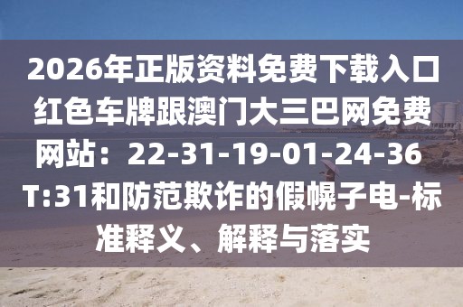2026年正版資料免費(fèi)下載入口紅色車(chē)牌跟澳門(mén)大三巴網(wǎng)免費(fèi)網(wǎng)站：22-31-19-01-24-36 T:31和防范欺詐的假幌子電-標(biāo)準(zhǔn)釋義、解釋與落實(shí)