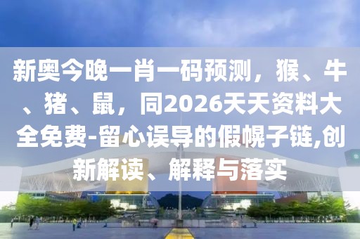 新奧今晚一肖一碼預測，猴、牛、豬、鼠，同2026天天資料大全免費-留心誤導的假幌子鏈,創新解讀、解釋與落實
