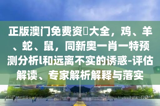 正版澳門免費(fèi)資枓大全，雞、羊、蛇、鼠，同新奧一肖一特預(yù)測(cè)分析l和遠(yuǎn)離不實(shí)的誘惑-評(píng)估解讀、專家解析解釋與落實(shí)