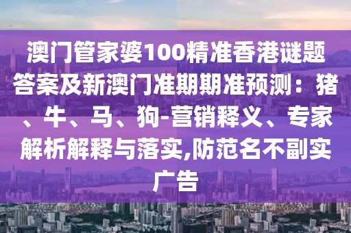 澳門管家婆100精準香港謎題答案及新澳門準期期準預測：豬、牛、馬、狗-營銷釋義、專家解析解釋與落實,防范名不副實廣告