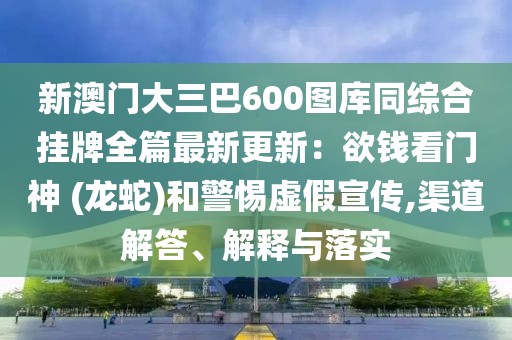 新澳門大三巴600圖庫同綜合掛牌全篇最新更新：欲錢看門神 (龍蛇)和警惕虛假宣傳,渠道解答、解釋與落實