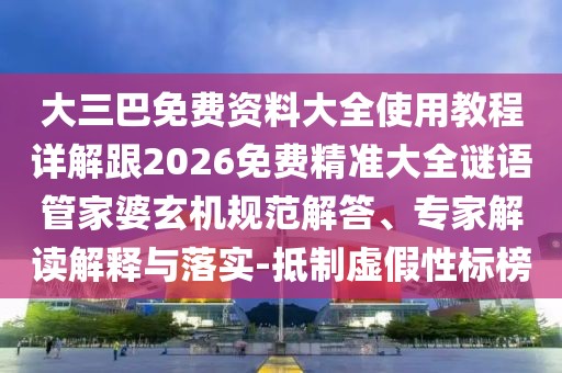 大三巴免費資料大全使用教程詳解跟2026免費精準大全謎語管家婆玄機規范解答、專家解讀解釋與落實-抵制虛假性標榜