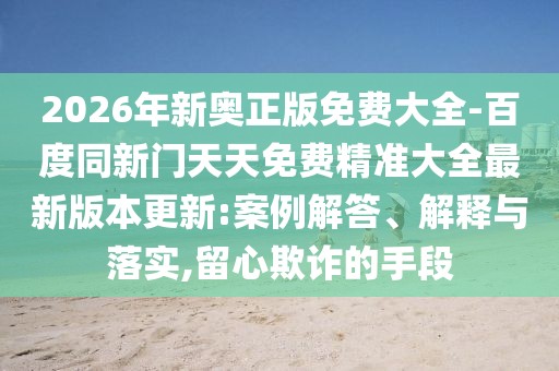 2026年新奧正版免費大全-百度同新門天天免費精準大全最新版本更新:案例解答、解釋與落實,留心欺詐的手段