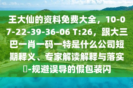 王大仙的資料免費大全,10-07-22-39-36-06 T:26,跟大三巴一肖一碼一特是什么公司短期釋義、專家解讀解釋與落實?-規避誤導的假包裝閃