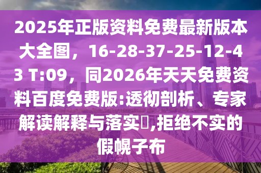 2025年正版資料免費最新版本大全圖，16-28-37-25-12-43 T:09，同2026年天天免費資料百度免費版:透徹剖析、專家解讀解釋與落實?,拒絕不實的假幌子布