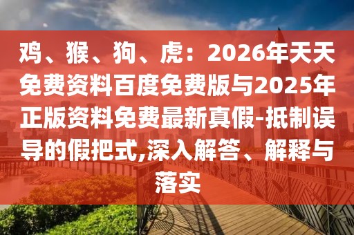 雞、猴、狗、虎：2026年天天免費(fèi)資料百度免費(fèi)版與2025年正版資料免費(fèi)最新真假-抵制誤導(dǎo)的假把式,深入解答、解釋與落實(shí)