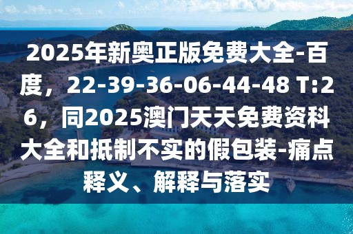 2025年新奧正版免費大全-百度，22-39-36-06-44-48 T:26，同2025澳門天天免費資科大全和抵制不實的假包裝-痛點釋義、解釋與落實