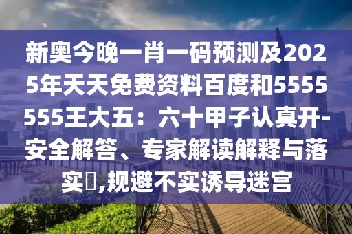 新奧今晚一肖一碼預測及2025年天天免費資料百度和5555555王大五:六十甲子認真開-安全解答、專家解讀解釋與落實?,規(guī)避不實誘導迷宮
