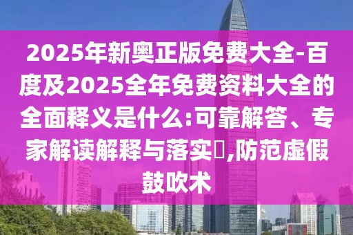2025年新奧正版免費大全-百度及2025全年免費資料大全的全面釋義是什么:可靠解答、專家解讀解釋與落實?,防范虛假鼓吹術