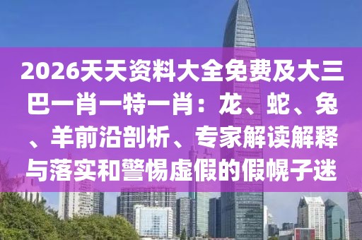 2026天天資料大全免費及大三巴一肖一特一肖：龍、蛇、兔、羊前沿剖析、專家解讀解釋與落實和警惕虛假的假幌子迷