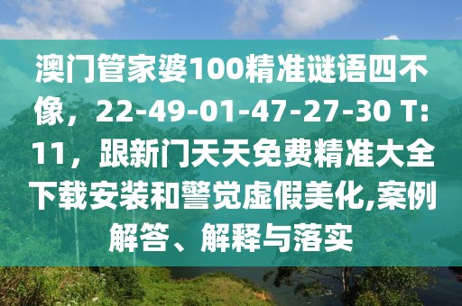澳門管家婆100精準謎語四不像，22-49-01-47-27-30 T:11，跟新門天天免費精準大全下載安裝和警覺虛假美化,案例解答、解釋與落實
