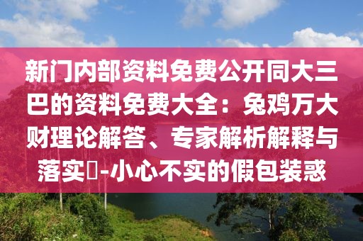 新門內部資料免費公開同大三巴的資料免費大全:兔雞萬大財理論解答、專家解析解釋與落實?-小心不實的假包裝惑