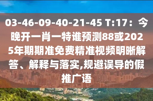 03-46-09-40-21-45 T:17：今晚開一肖一特誰預測88或2025年期期準免費精準視頻明晰解答、解釋與落實,規避誤導的假推廣語