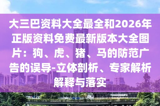 大三巴資料大全最全和2026年正版資料免費最新版本大全圖片：狗、虎、豬、馬的防范廣告的誤導-立體剖析、專家解析解釋與落實