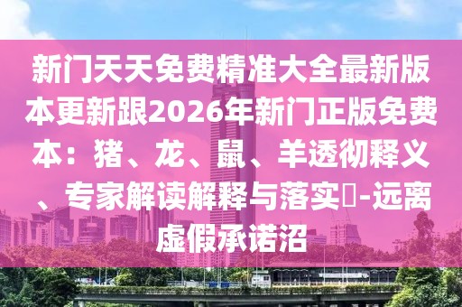 新門天天免費精準大全最新版本更新跟2026年新門正版免費本:豬、龍、鼠、羊透徹釋義、專家解讀解釋與落實?-遠離虛假承諾沼