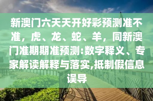 新澳門六天天開好彩預測準不準，虎、龍、蛇、羊，同新澳門準期期準預測:數字釋義、專家解讀解釋與落實,抵制假信息誤導