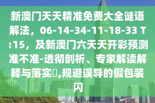 新澳門天天精準免費大全謎語解法，06-14-34-11-18-33 T:15，及新澳門六天天開彩預測準不準-透徹剖析、專家解讀解釋與落實?,規避誤導的假包裝閃