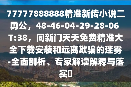 77777888888精準(zhǔn)新傳小說(shuō)二勇公，48-46-04-29-28-06 T:38，同新門天天免費(fèi)精準(zhǔn)大全下載安裝和遠(yuǎn)離欺騙的迷霧-全面剖析、專家解讀解釋與落實(shí)?