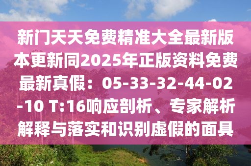 新門天天免費(fèi)精準(zhǔn)大全最新版本更新同2025年正版資料免費(fèi)最新真假：05-33-32-44-02-10 T:16響應(yīng)剖析、專家解析解釋與落實(shí)和識(shí)別虛假的面具