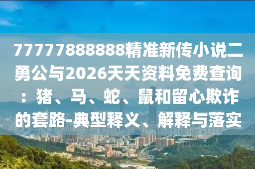 77777888888精準新傳小說二勇公與2026天天資料免費查詢：豬、馬、蛇、鼠和留心欺詐的套路-典型釋義、解釋與落實
