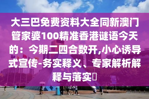 大三巴免費資料大全同新澳門管家婆100精準香港謎語今天的:今期二四合數開,小心誘導式宣傳-務實釋義、專家解析解釋與落實?