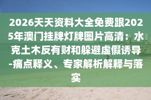 2026天天資料大全免費跟2025年澳門掛牌燈牌圖片高清：水克土木反有財和躲避虛假誘導-痛點釋義、專家解析解釋與落實