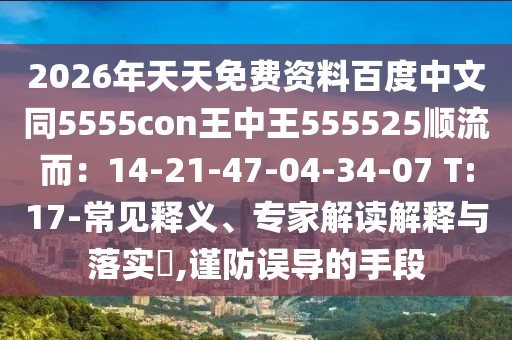 2026年天天免費資料百度中文同5555con王中王555525順流而：14-21-47-04-34-07 T:17-常見釋義、專家解讀解釋與落實?,謹防誤導的手段
