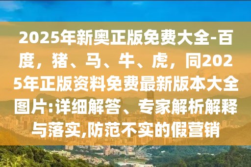 2025年新奧正版免費大全-百度，豬、馬、牛、虎，同2025年正版資料免費最新版本大全圖片:詳細(xì)解答、專家解析解釋與落實,防范不實的假營銷